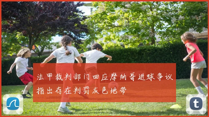 法甲裁判部门回应摩纳哥进球争议指出存在判罚灰色地带