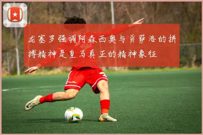龙塞罗强调阿森西奥与贡萨洛的拼搏精神是皇马真正的精神象征