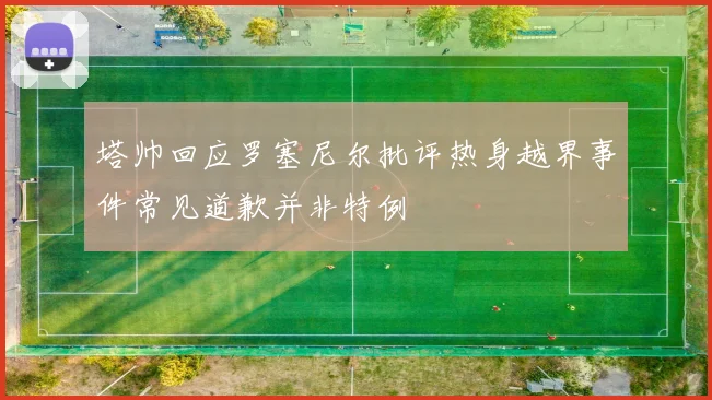 塔帅回应罗塞尼尔批评热身越界事件常见道歉并非特例
