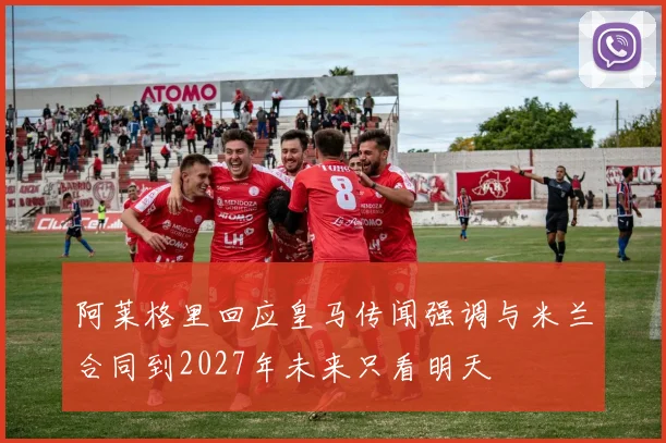 阿莱格里回应皇马传闻强调与米兰合同到2027年未来只看明天