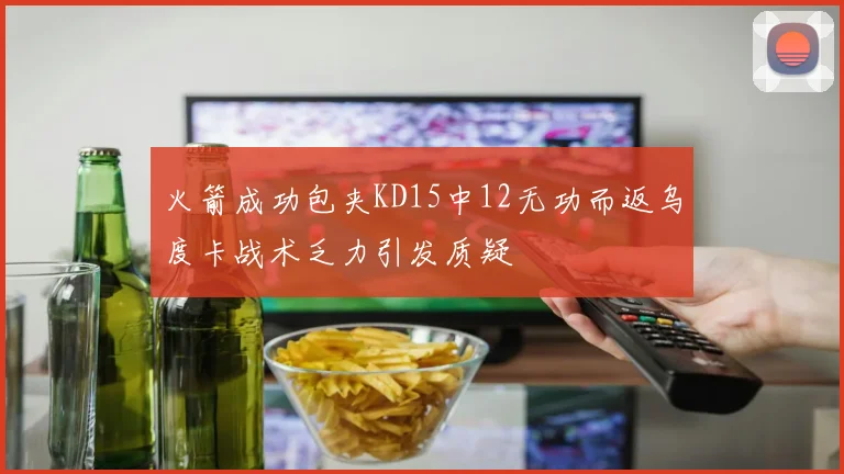 火箭成功包夹KD15中12无功而返乌度卡战术乏力引发质疑
