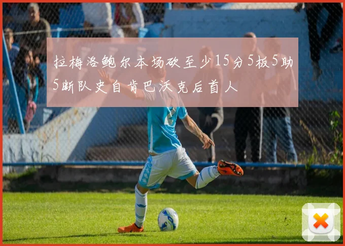拉梅洛鲍尔本场砍至少15分5板5助5断队史自肯巴沃克后首人