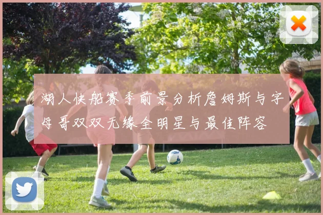 湖人快船赛季前景分析詹姆斯与字母哥双双无缘全明星与最佳阵容