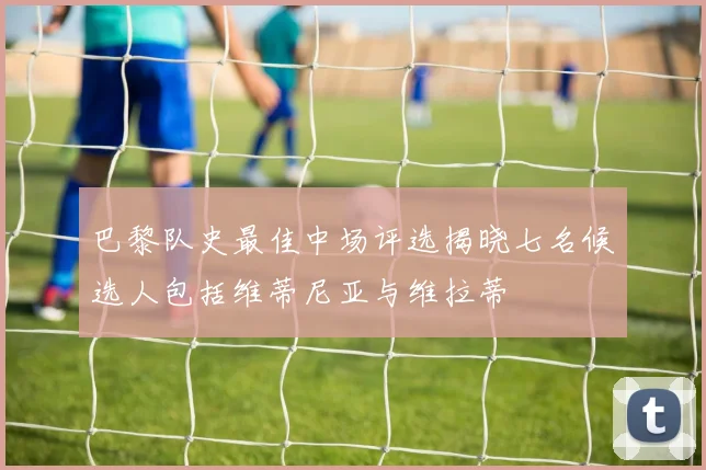 巴黎队史最佳中场评选揭晓七名候选人包括维蒂尼亚与维拉蒂