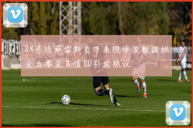 28号冈萨雷斯首节表现惨淡数据栏全为零正负值10引发热议