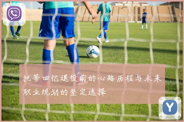 托蒂回忆退役前的心路历程与未来职业规划的坚定选择