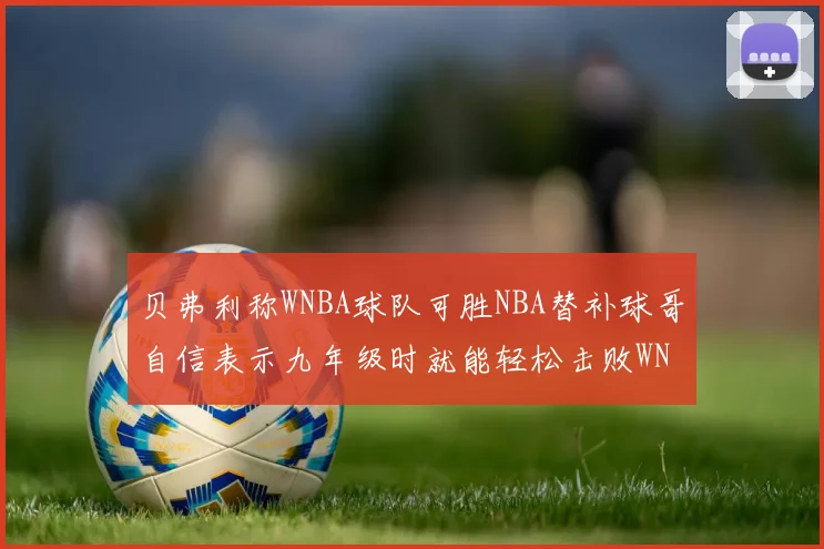 贝弗利称WNBA球队可胜NBA替补球哥自信表示九年级时就能轻松击败WNBA