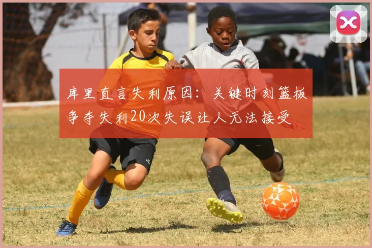 库里直言失利原因：关键时刻篮板争夺失利20次失误让人无法接受
