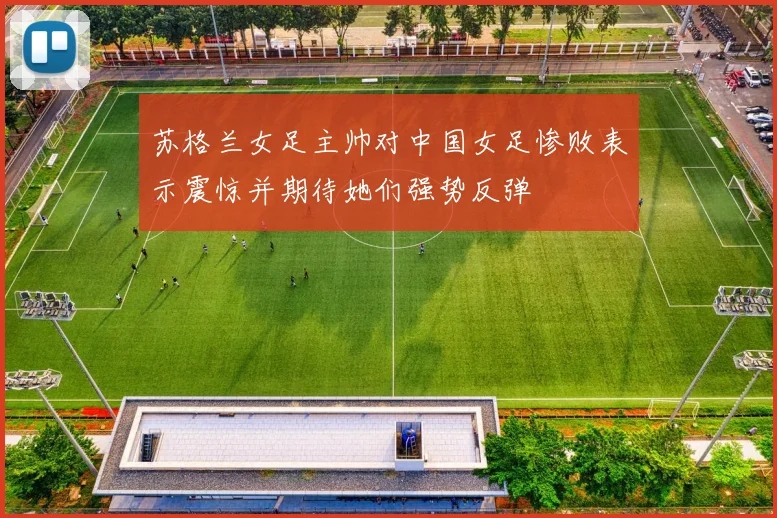 苏格兰女足主帅对中国女足惨败表示震惊并期待她们强势反弹