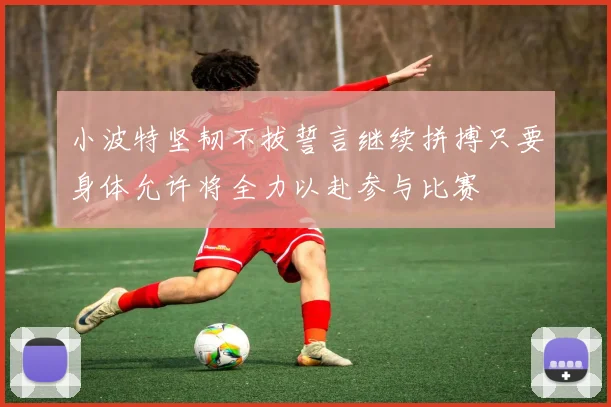 小波特坚韧不拔誓言继续拼搏只要身体允许将全力以赴参与比赛